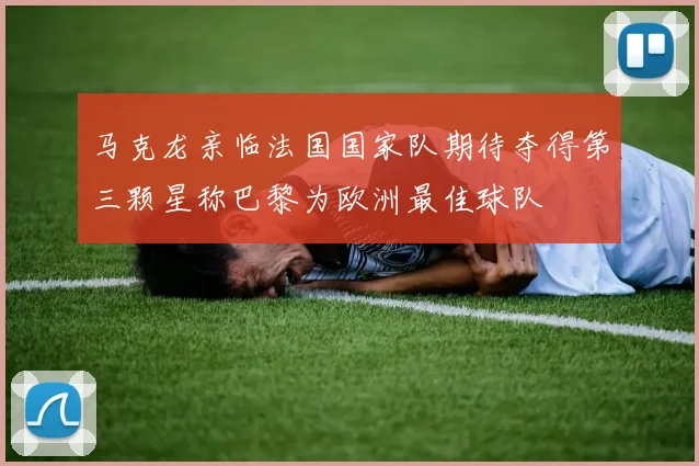马克龙亲临法国国家队期待夺得第三颗星称巴黎为欧洲最佳球队