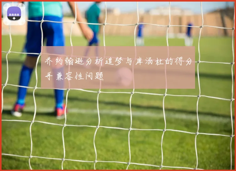 乔约翰逊分析追梦与库汤杜的得分手兼容性问题