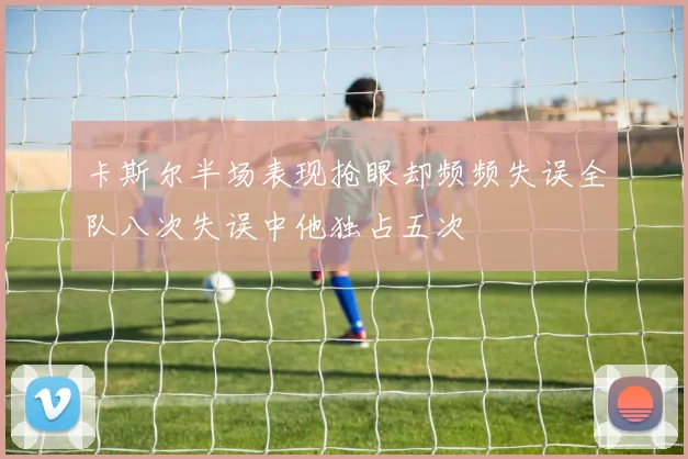 卡斯尔半场表现抢眼却频频失误全队八次失误中他独占五次