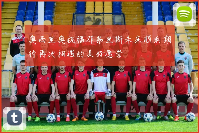 奥西里奥祝福邓弗里斯未来顺利期待再次相遇的美好愿景