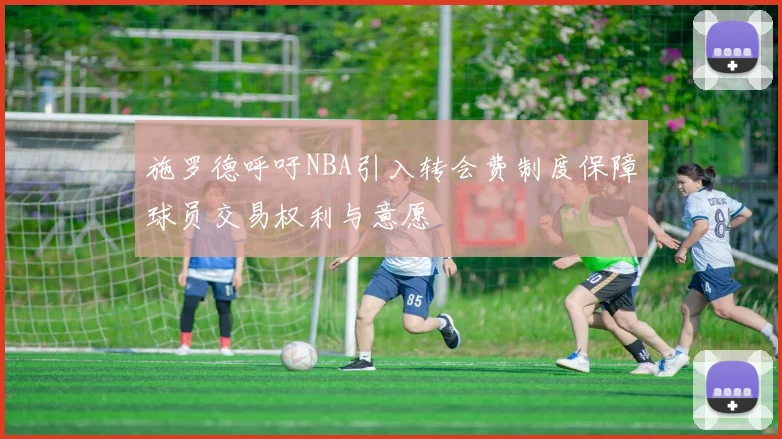 施罗德呼吁NBA引入转会费制度保障球员交易权利与意愿
