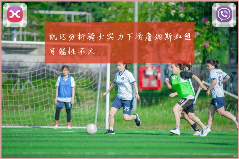 凯记分析骑士实力下滑詹姆斯加盟可能性不大