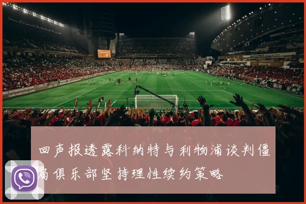 回声报透露科纳特与利物浦谈判僵局俱乐部坚持理性续约策略