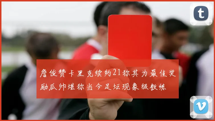詹俊赞卡里克续约21称其为最佳奖励瓜帅堪称当今足坛现象级教练