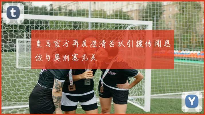 皇马官方再度澄清否认引援传闻恩佐与奥利塞无关
