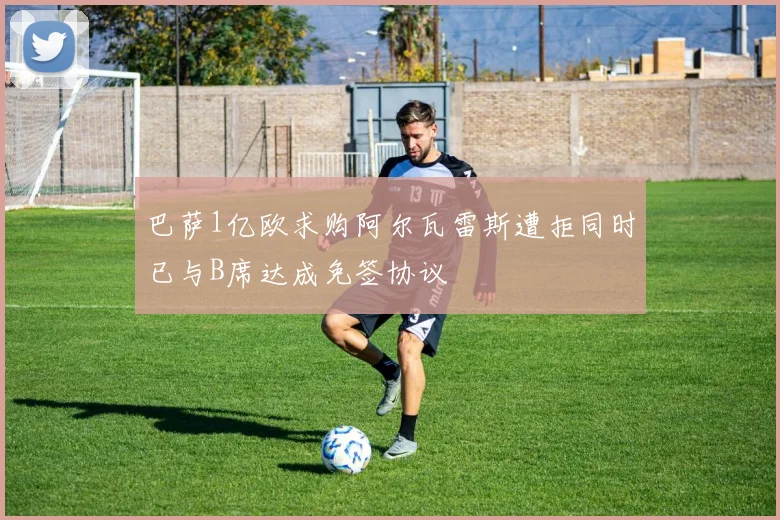巴萨1亿欧求购阿尔瓦雷斯遭拒同时已与B席达成免签协议