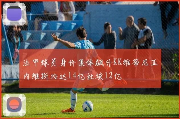 法甲球员身价集体飙升KK维蒂尼亚内维斯均达14亿杜埃12亿