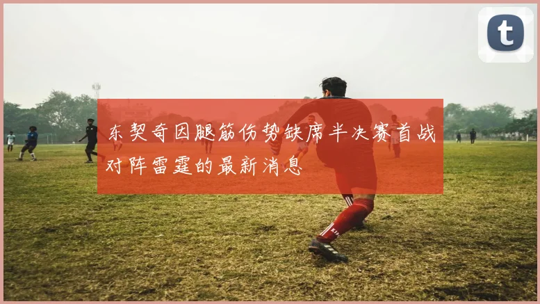 东契奇因腿筋伤势缺席半决赛首战对阵雷霆的最新消息